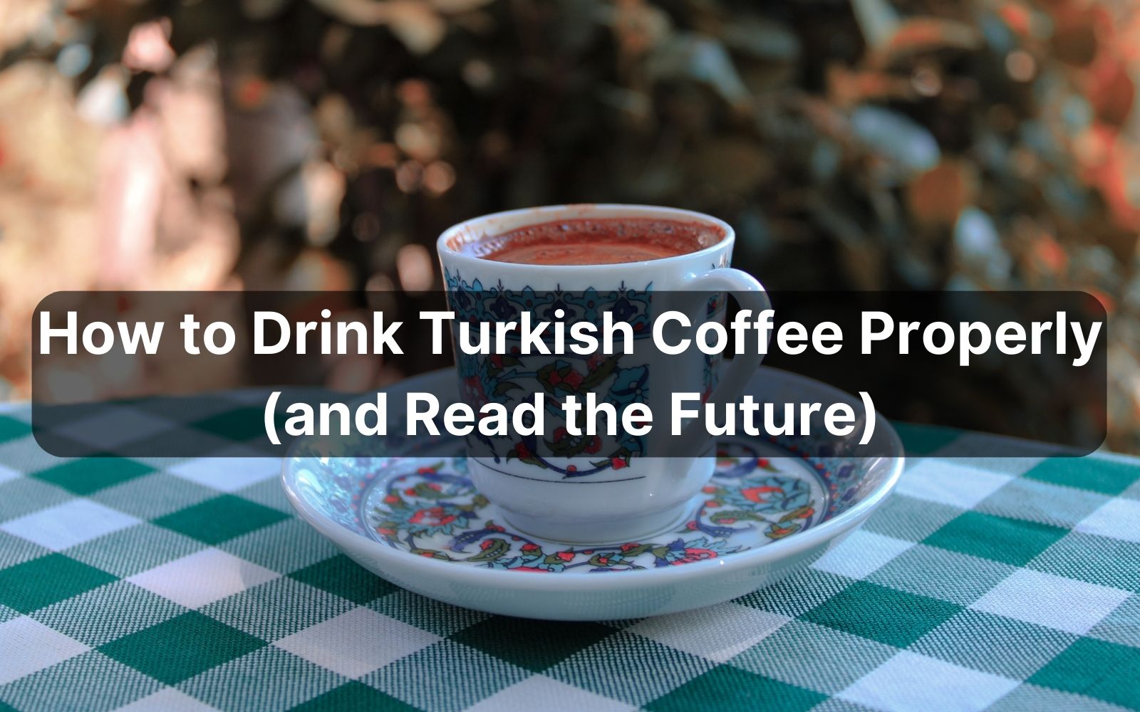 Learn How to Drink Turkish Coffee Like a Pro